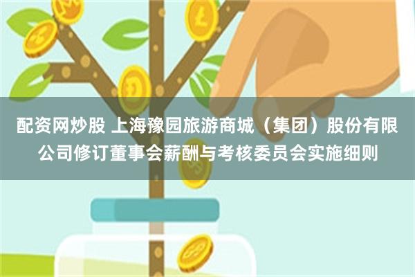 配资网炒股 上海豫园旅游商城（集团）股份有限公司修订董事会薪酬与考核委员会实施细则