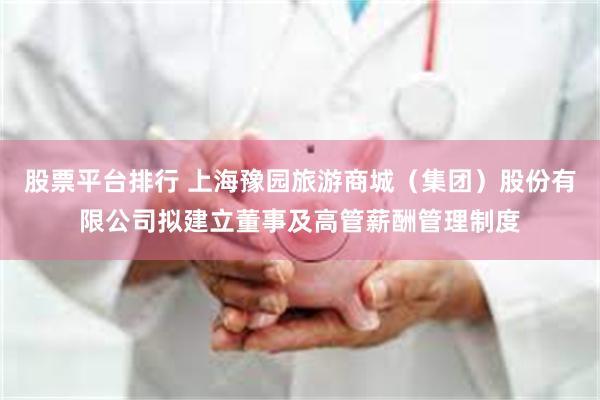 股票平台排行 上海豫园旅游商城（集团）股份有限公司拟建立董事及高管薪酬管理制度