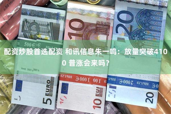 配资炒股首选配资 和讯信息朱一鸣:放量突破4100 普涨会来吗?