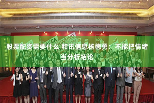 股票配资需要什么 和讯信息杨德勇：不能把情绪当分析结论