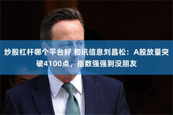 炒股杠杆哪个平台好 和讯信息刘昌松：A股放量突破4100点，指数强强到没朋友