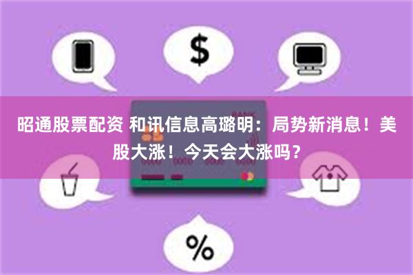 昭通股票配资 和讯信息高璐明：局势新消息！美股大涨！今天会大涨吗？