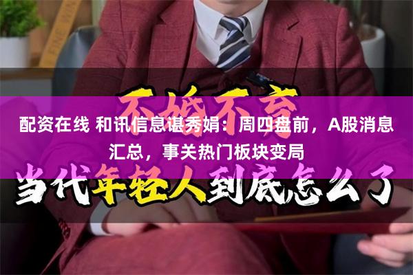 配资在线 和讯信息谌秀娟：周四盘前，A股消息汇总，事关热门板块变局