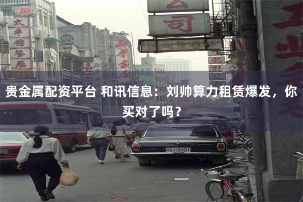 贵金属配资平台 和讯信息：刘帅算力租赁爆发，你买对了吗？