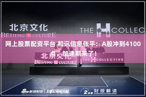 网上股票配资平台 和讯信息张平：A股冲到4100点，加速期来了！