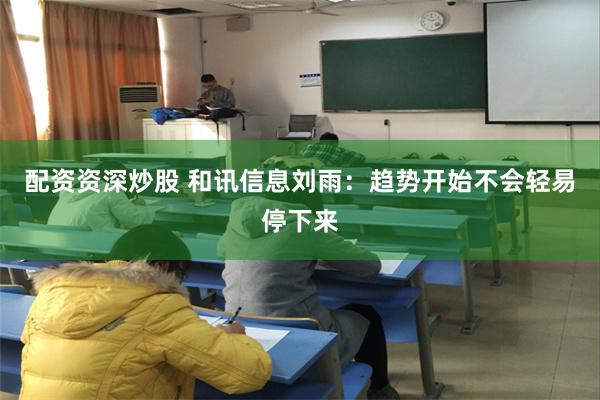 配资资深炒股 和讯信息刘雨：趋势开始不会轻易停下来