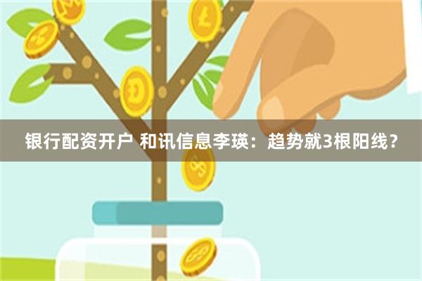 银行配资开户 和讯信息李瑛：趋势就3根阳线？