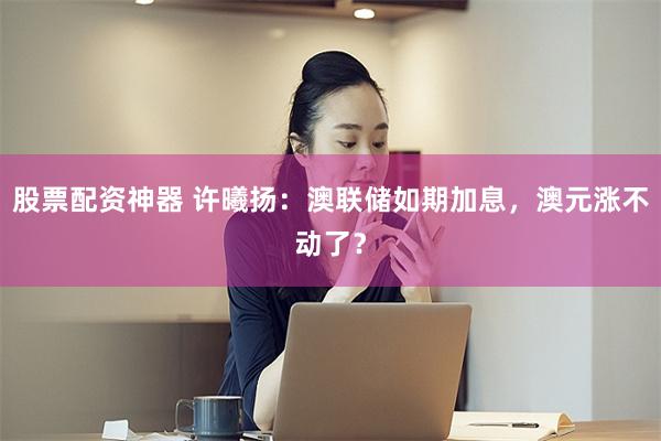 股票配资神器 许曦扬：澳联储如期加息，澳元涨不动了？