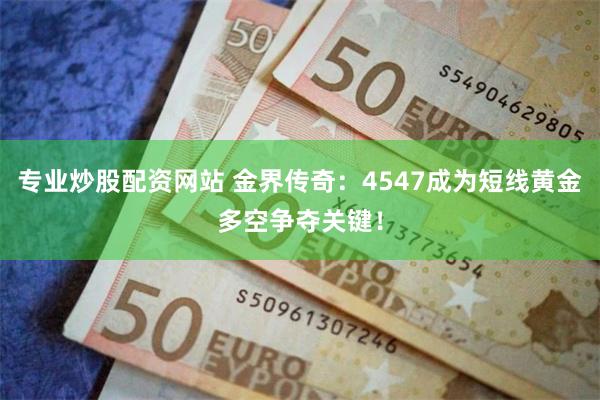 专业炒股配资网站 金界传奇：4547成为短线黄金多空争夺关键！