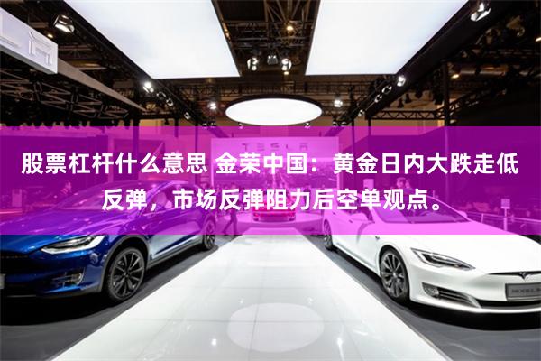 股票杠杆什么意思 金荣中国：黄金日内大跌走低反弹，市场反弹阻力后空单观点。