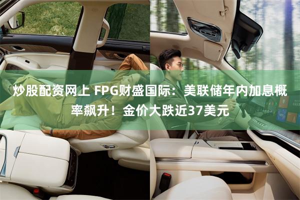 炒股配资网上 FPG财盛国际:美联储年内加息概率飙升!金价大跌近37美元