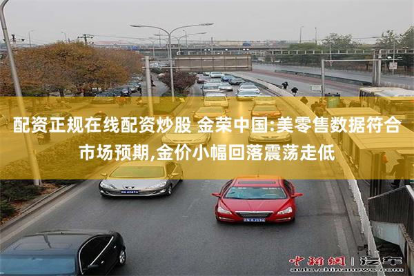 配资正规在线配资炒股 金荣中国:美零售数据符合市场预期,金价小幅回落震荡走低