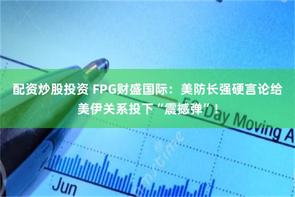 配资炒股投资 FPG财盛国际：美防长强硬言论给美伊关系投下“震撼弹”！