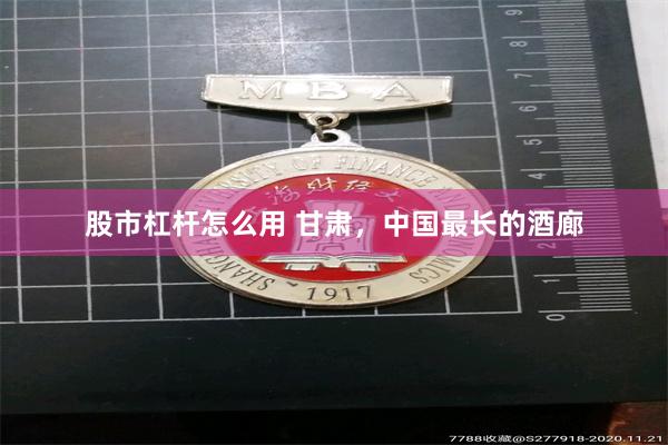 股市杠杆怎么用 甘肃，中国最长的酒廊