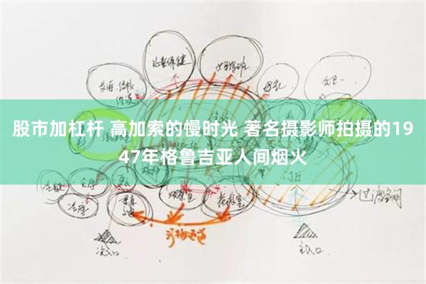 股市加杠杆 高加索的慢时光 著名摄影师拍摄的1947年格鲁吉亚人间烟火