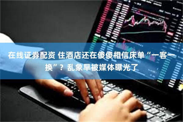 在线证券配资 住酒店还在傻傻相信床单“一客一换”？乱象早被媒体曝光了