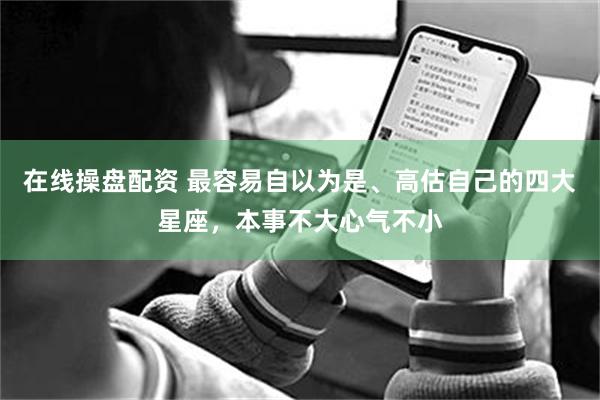 在线操盘配资 最容易自以为是、高估自己的四大星座，本事不大心气不小