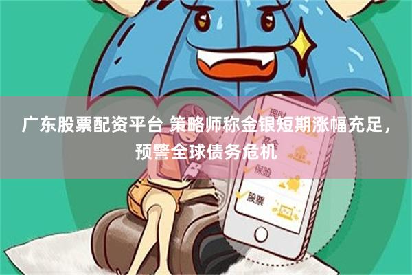 广东股票配资平台 策略师称金银短期涨幅充足，预警全球债务危机