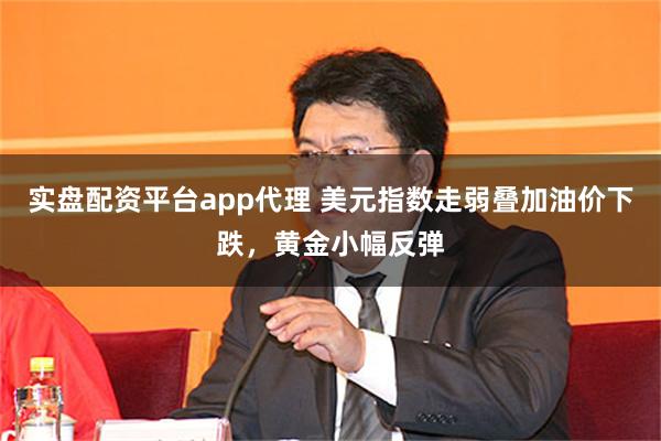 实盘配资平台app代理 美元指数走弱叠加油价下跌，黄金小幅反弹