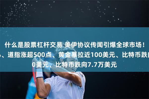什么是股票杠杆交易 美伊协议传闻引爆全球市场！油价暴跌5%、道指涨超500点、黄金暴拉近100美元、比特币跌向7.7万美元