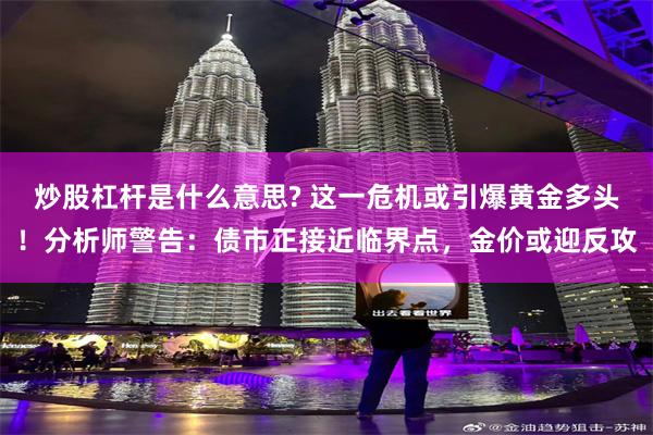炒股杠杆是什么意思? 这一危机或引爆黄金多头！分析师警告：债市正接近临界点，金价或迎反攻