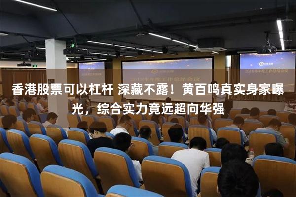 香港股票可以杠杆 深藏不露！黄百鸣真实身家曝光，综合实力竟远超向华强