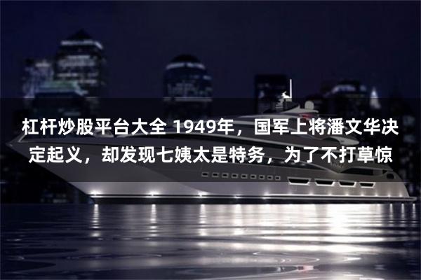 杠杆炒股平台大全 1949年，国军上将潘文华决定起义，却发现七姨太是特务，为了不打草惊