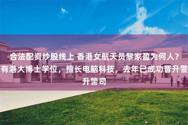 合法配资炒股线上 香港女航天员黎家盈为何人？拥有港大博士学位，擅长电脑科技，去年已成功晋升警司