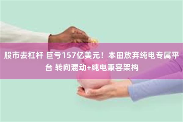 股市去杠杆 巨亏157亿美元！本田放弃纯电专属平台 转向混动+纯电兼容架构