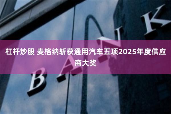 杠杆炒股 麦格纳斩获通用汽车五项2025年度供应商大奖