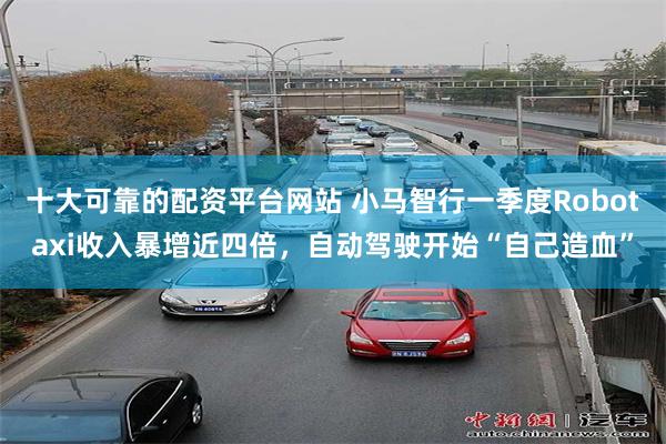 十大可靠的配资平台网站 小马智行一季度Robotaxi收入暴增近四倍，自动驾驶开始“自己造血”