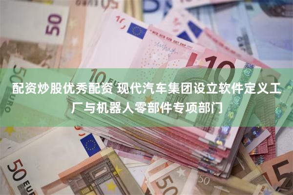 配资炒股优秀配资 现代汽车集团设立软件定义工厂与机器人零部件专项部门
