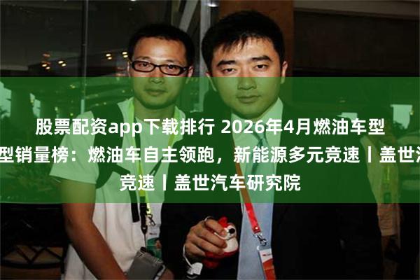 股票配资app下载排行 2026年4月燃油车型/新能源车型销量榜：燃油车自主领跑，新能源多元竞速丨盖世汽车研究院