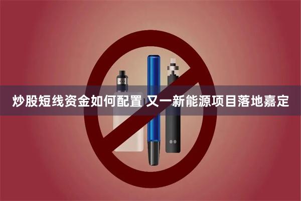 炒股短线资金如何配置 又一新能源项目落地嘉定