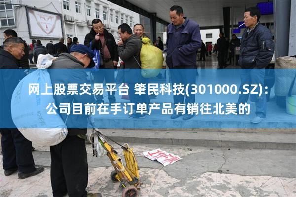 网上股票交易平台 肇民科技(301000.SZ)：公司目前在手订单产品有销往北美的