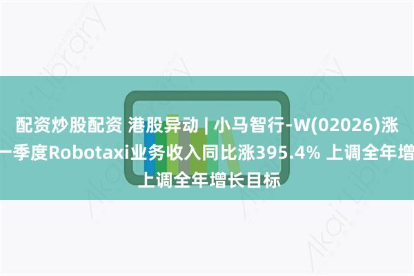 配资炒股配资 港股异动 | 小马智行-W(02026)涨超4% 一季度Robotaxi业务收入同比涨395.4% 上调全年增长目标