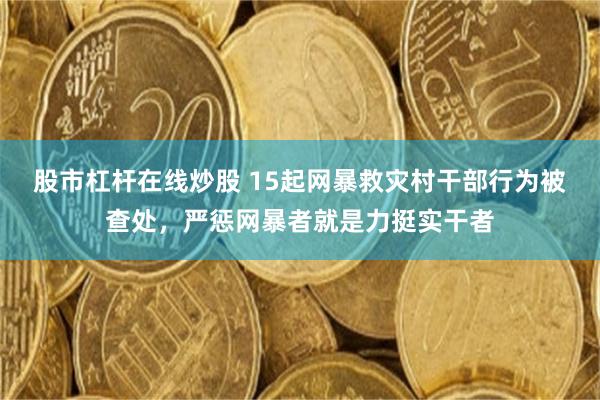 股市杠杆在线炒股 15起网暴救灾村干部行为被查处，严惩网暴者就是力挺实干者