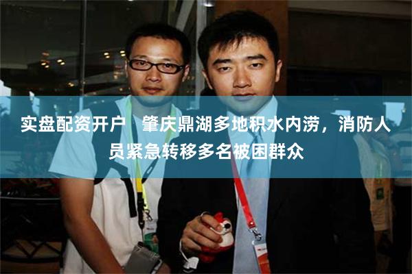 实盘配资开户   肇庆鼎湖多地积水内涝，消防人员紧急转移多名被困群众