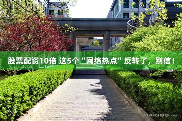 股票配资10倍 这5个“网络热点”反转了，别信！
