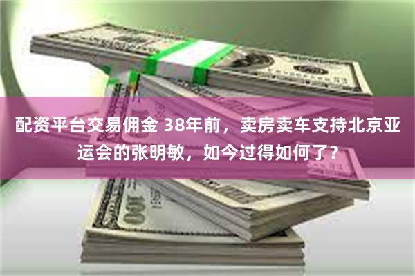 配资平台交易佣金 38年前，卖房卖车支持北京亚运会的张明敏，如今过得如何了？