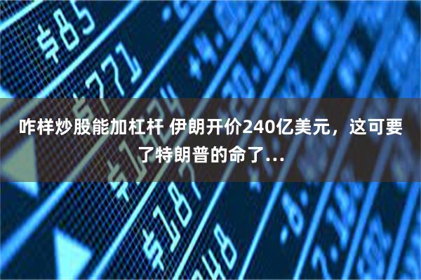 咋样炒股能加杠杆 伊朗开价240亿美元，这可要了特朗普的命了…