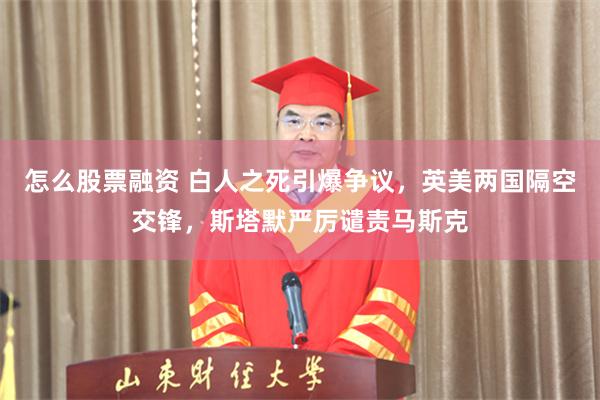 怎么股票融资 白人之死引爆争议，英美两国隔空交锋，斯塔默严厉谴责马斯克