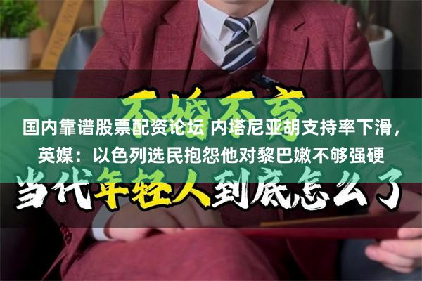 国内靠谱股票配资论坛 内塔尼亚胡支持率下滑，英媒：以色列选民抱怨他对黎巴嫩不够强硬