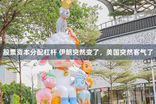 股票资本分配杠杆 伊朗突然变了，美国突然客气了