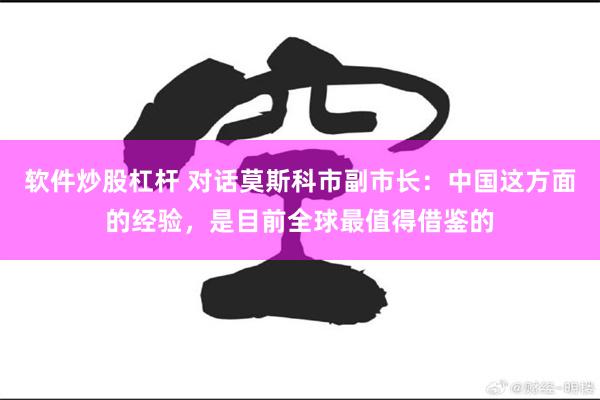 软件炒股杠杆 对话莫斯科市副市长：中国这方面的经验，是目前全球最值得借鉴的