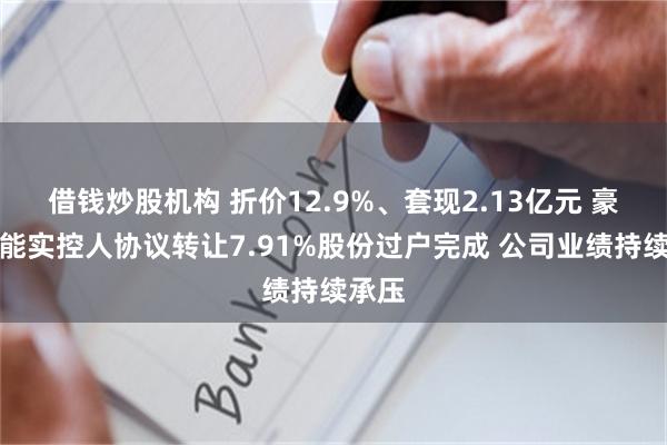 借钱炒股机构 折价12.9%、套现2.13亿元 豪森智能实控人协议转让7.91%股份过户完成 公司业绩持续承压