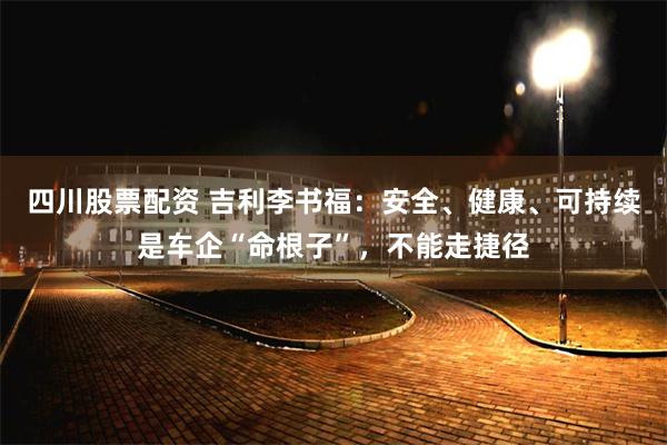 四川股票配资 吉利李书福:安全、健康、可持续是车企“命根子”,不能走捷径