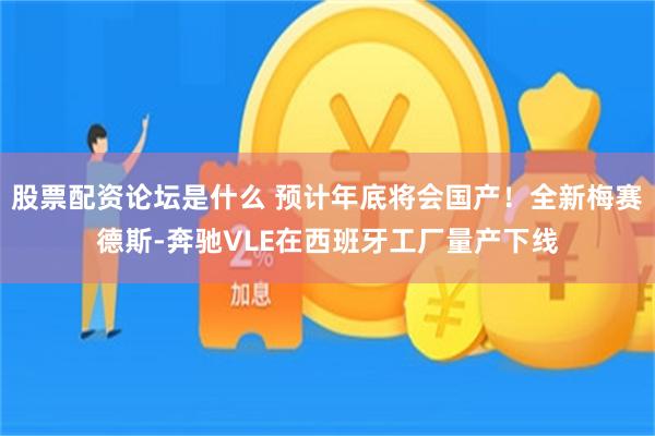 股票配资论坛是什么 预计年底将会国产!全新梅赛德斯-奔驰VLE在西班牙工厂量产下线