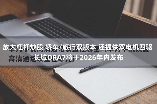 放大杠杆炒股 轿车/旅行双版本 还提供双电机四驱 长城ORA7将于2026年内发布
