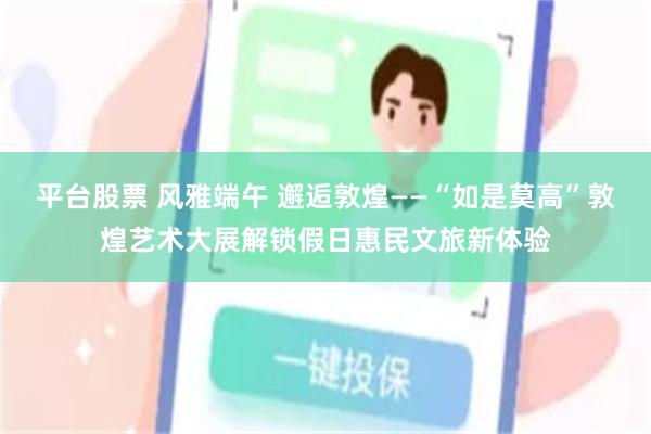 平台股票 风雅端午 邂逅敦煌——“如是莫高”敦煌艺术大展解锁假日惠民文旅新体验